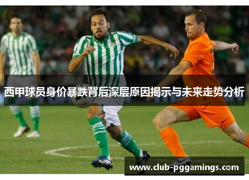 西甲球员身价暴跌背后深层原因揭示与未来走势分析