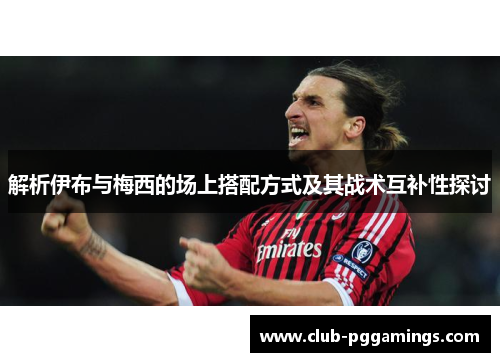 解析伊布与梅西的场上搭配方式及其战术互补性探讨 解析伊布与梅西的场上搭配方式及其战术互补性探讨