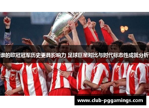 谁的欧冠冠军历史更具影响力 足球巨星对比与时代标志性成就分析