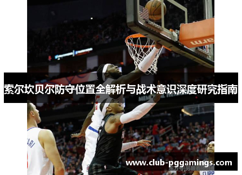 索尔坎贝尔防守位置全解析与战术意识深度研究指南 索尔坎贝尔防守位置全解析与战术意识深度研究指南