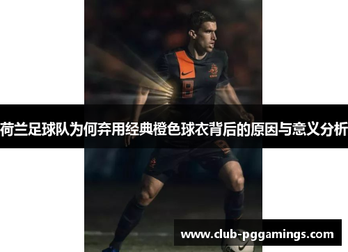 荷兰足球队为何弃用经典橙色球衣背后的原因与意义分析 荷兰足球队为何弃用经典橙色球衣背后的原因与意义分析