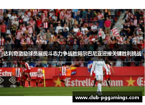 达利奇激励球员展现斗志力争战胜阿尔巴尼亚迎接关键胜利挑战 达利奇激励球员展现斗志力争战胜阿尔巴尼亚迎接关键胜利挑战