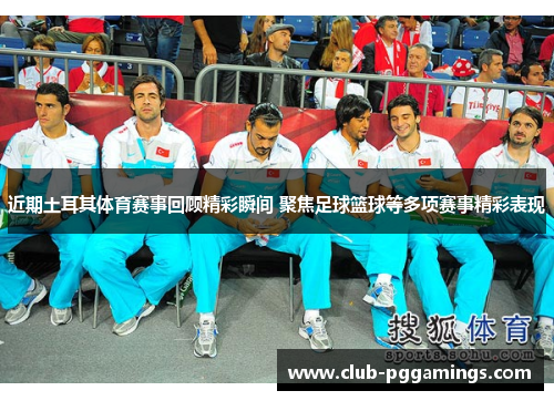 近期土耳其体育赛事回顾精彩瞬间 聚焦足球篮球等多项赛事精彩表现