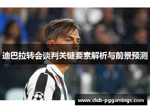 迪巴拉转会谈判关键要素解析与前景预测 迪巴拉转会谈判关键要素解析与前景预测