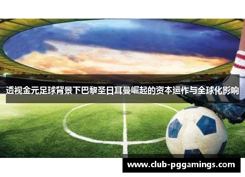透视金元足球背景下巴黎圣日耳曼崛起的资本运作与全球化影响