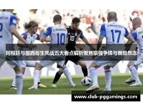 阿根廷与墨西哥生死战五大看点解析聚焦豪强争锋与晋级悬念 阿根廷与墨西哥生死战五大看点解析聚焦豪强争锋与晋级悬念