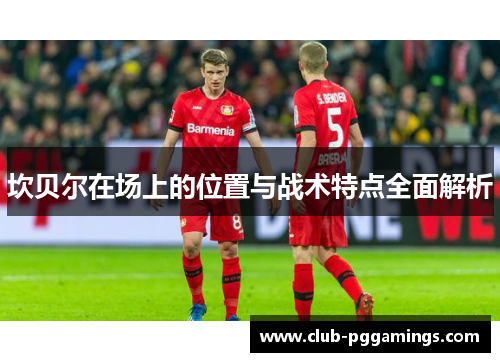 坎贝尔在场上的位置与战术特点全面解析 坎贝尔在场上的位置与战术特点全面解析