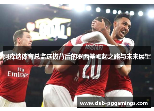 阿森纳体育总监选拔背后的罗西基崛起之路与未来展望