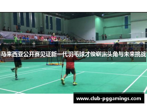 马来西亚公开赛见证新一代羽毛球才俊崭露头角与未来挑战