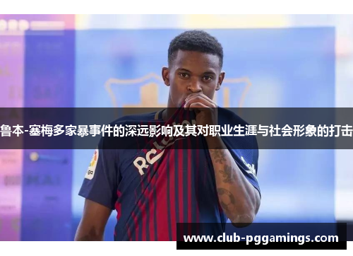 鲁本-塞梅多家暴事件的深远影响及其对职业生涯与社会形象的打击