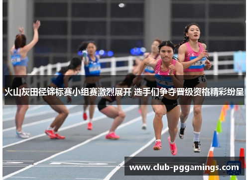 火山灰田径锦标赛小组赛激烈展开 选手们争夺晋级资格精彩纷呈